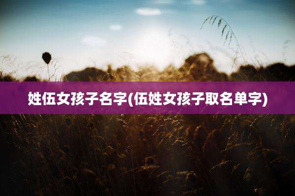 姓伍女孩子名字(伍姓女孩子取名单字)