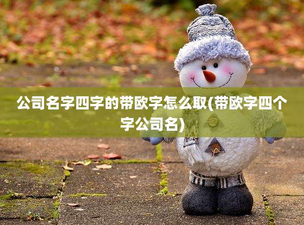 公司名字四字的带欧字怎么取(带欧字四个字公司名)