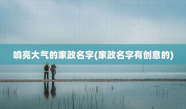 响亮大气的家政名字(家政名字有创意的)