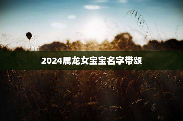 2024属龙女宝宝名字带颂