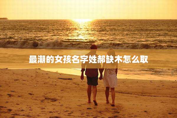 最潮的女孩名字姓郝缺木怎么取