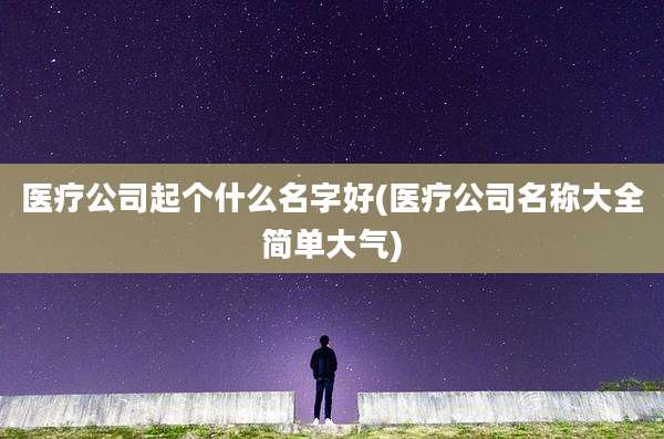 医疗公司起个什么名字好(医疗公司名称大全简单大气)