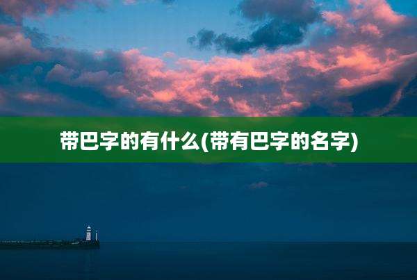 带巴字的有什么(带有巴字的名字)