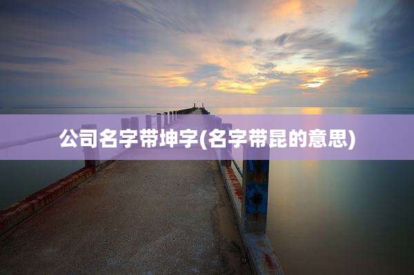 公司名字带坤字(名字带昆的意思)