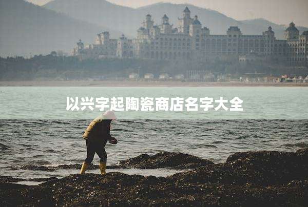 以兴字起陶瓷商店名字大全