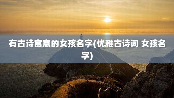 有古诗寓意的女孩名字(优雅古诗词 女孩名字)