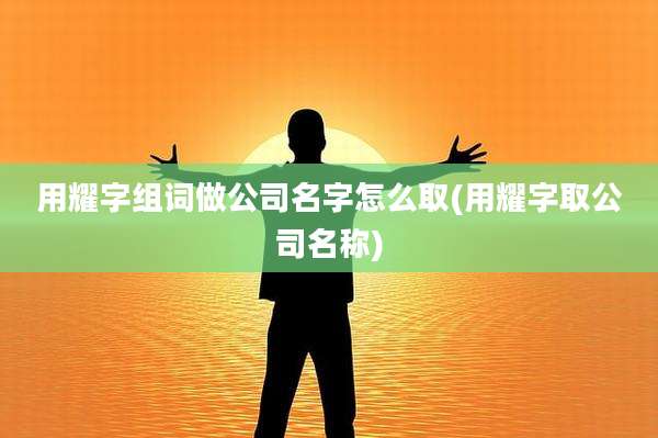 用耀字组词做公司名字怎么取(用耀字取公司名称)
