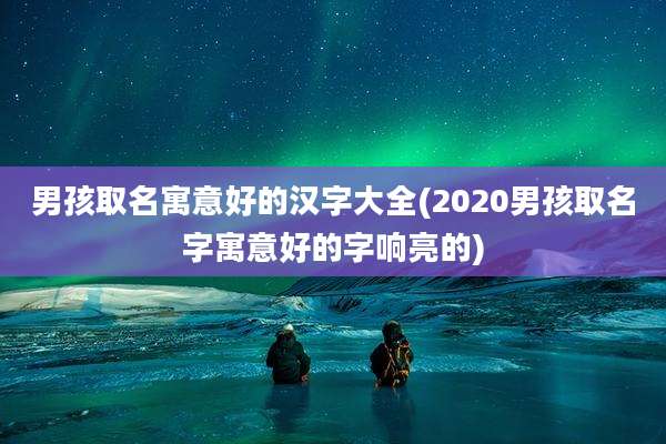 男孩取名寓意好的汉字大全(2020男孩取名字寓意好的字响亮的)