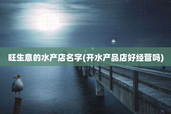 旺生意的水产店名字(开水产品店好经营吗)