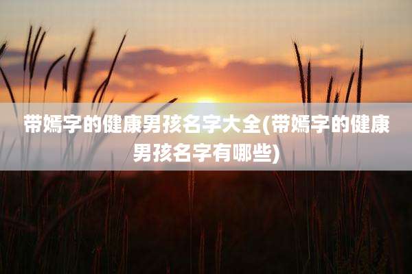 带嫣字的健康男孩名字大全(带嫣字的健康男孩名字有哪些)