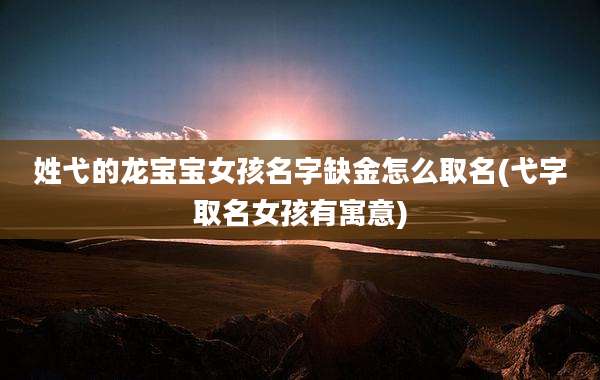 姓弋的龙宝宝女孩名字缺金怎么取名(弋字取名女孩有寓意)