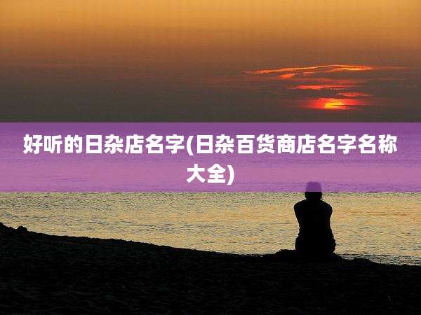 好听的日杂店名字(日杂百货商店名字名称大全)