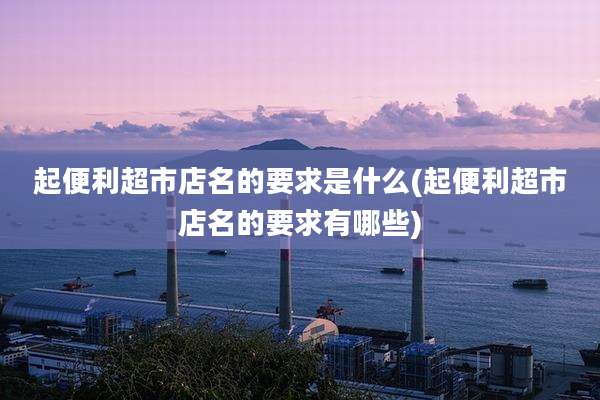起便利超市店名的要求是什么(起便利超市店名的要求有哪些)