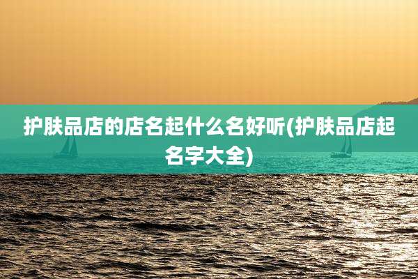 护肤品店的店名起什么名好听(护肤品店起名字大全)