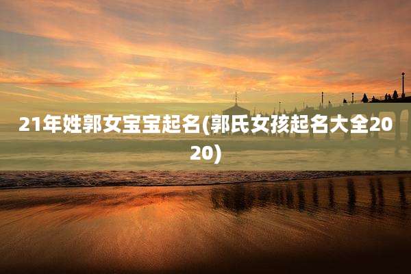21年姓郭女宝宝起名(郭氏女孩起名大全2020)