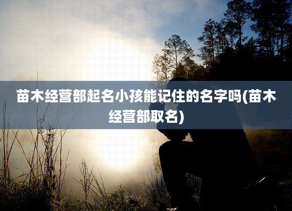 苗木经营部起名小孩能记住的名字吗(苗木经营部取名)