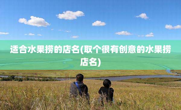 适合水果捞的店名(取个很有创意的水果捞店名)