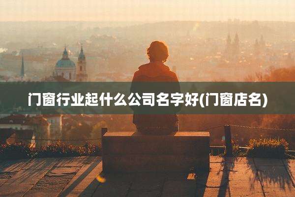 门窗行业起什么公司名字好(门窗店名)