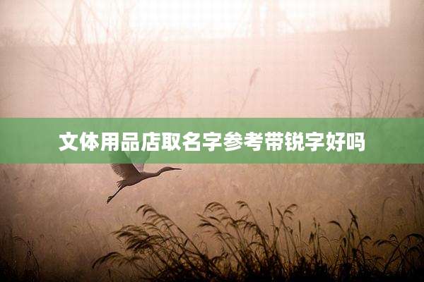 文体用品店取名字参考带锐字好吗