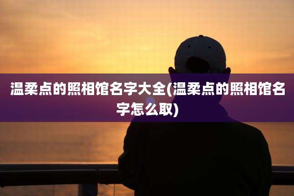 温柔点的照相馆名字大全(温柔点的照相馆名字怎么取)