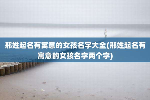 邢姓起名有寓意的女孩名字大全(邢姓起名有寓意的女孩名字两个字)