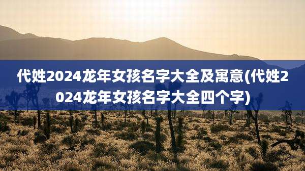 代姓2024龙年女孩名字大全及寓意(代姓2024龙年女孩名字大全四个字)