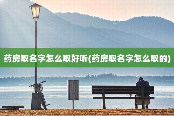 药房取名字怎么取好听(药房取名字怎么取的)
