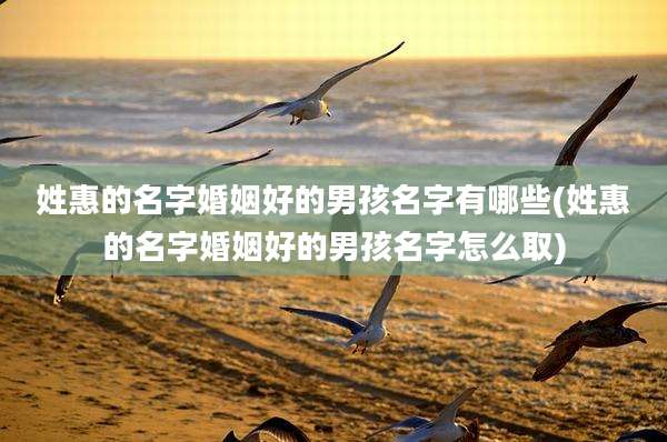 姓惠的名字婚姻好的男孩名字有哪些(姓惠的名字婚姻好的男孩名字怎么取)