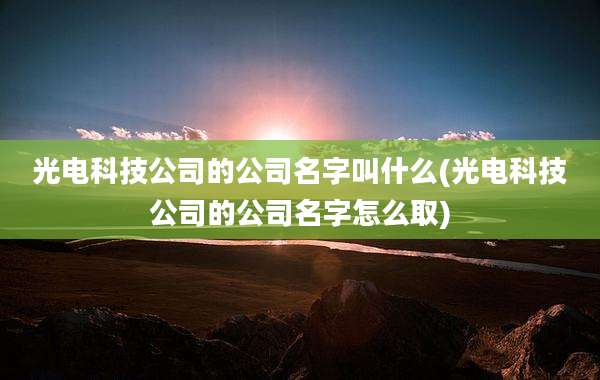 光电科技公司的公司名字叫什么(光电科技公司的公司名字怎么取)