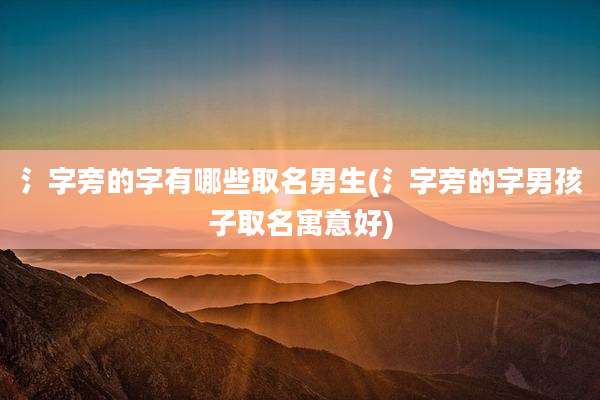 氵字旁的字有哪些取名男生(氵字旁的字男孩子取名寓意好)
