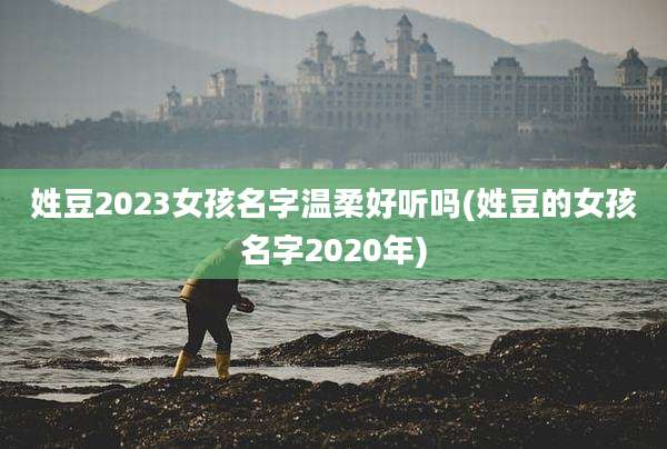 姓豆2023女孩名字温柔好听吗(姓豆的女孩名字2020年)