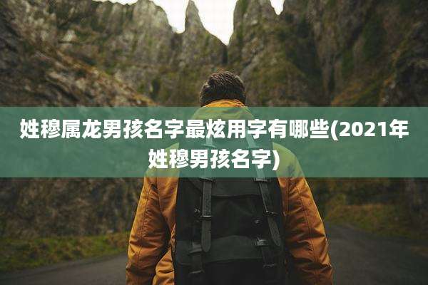 姓穆属龙男孩名字最炫用字有哪些(2021年姓穆男孩名字)