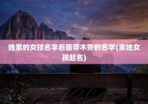 姓索的女孩名字后面带木旁的名字(索姓女孩起名)