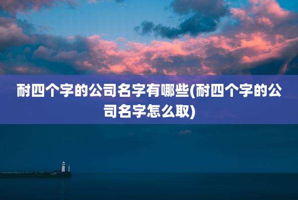 耐四个字的公司名字有哪些(耐四个字的公司名字怎么取)