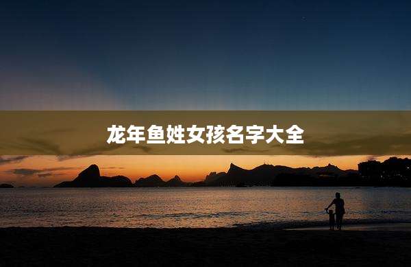 龙年鱼姓女孩名字大全