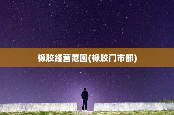 橡胶经营范围(橡胶门市部)