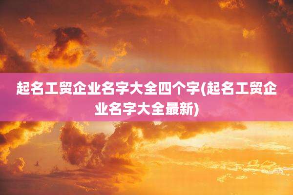 起名工贸企业名字大全四个字(起名工贸企业名字大全最新)