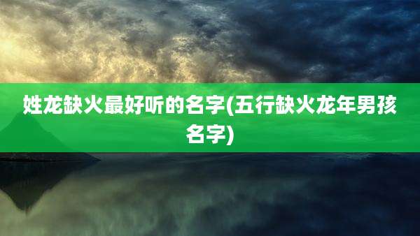 姓龙缺火最好听的名字(五行缺火龙年男孩名字)
