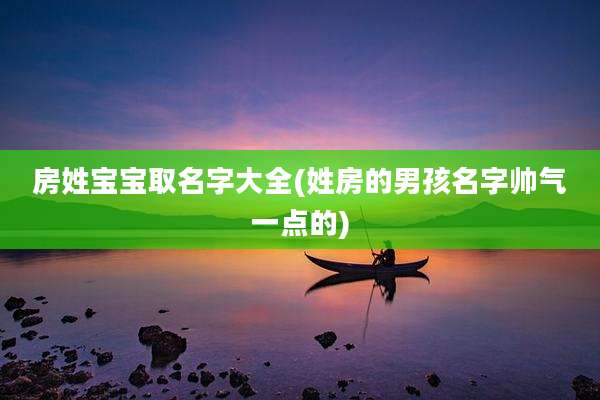 房姓宝宝取名字大全(姓房的男孩名字帅气一点的)