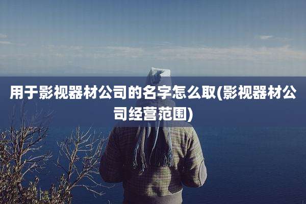用于影视器材公司的名字怎么取(影视器材公司经营范围)