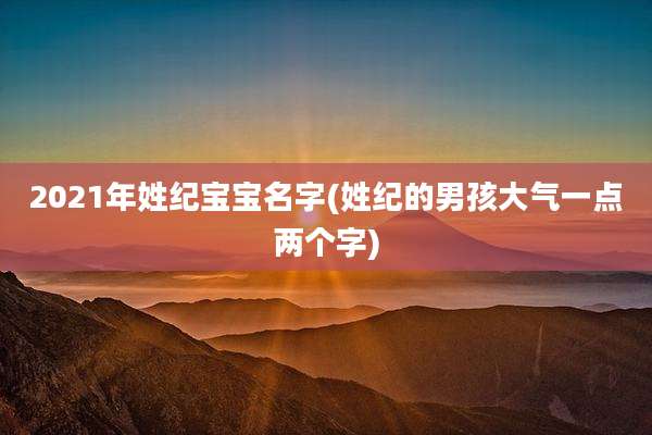 2021年姓纪宝宝名字(姓纪的男孩大气一点两个字)