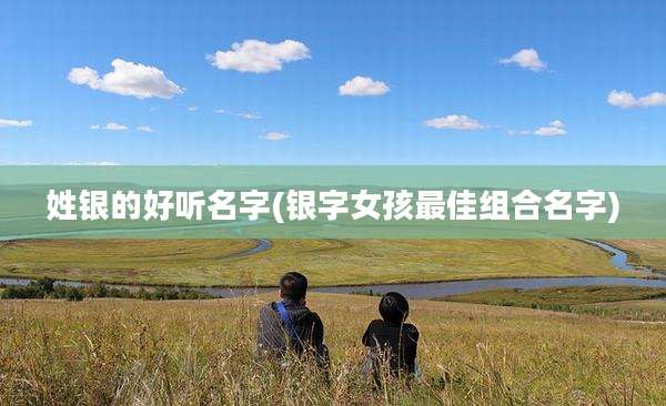 姓银的好听名字(银字女孩最佳组合名字)