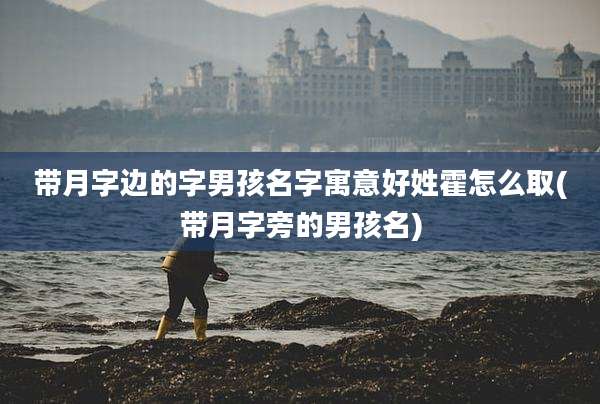 带月字边的字男孩名字寓意好姓霍怎么取(带月字旁的男孩名)