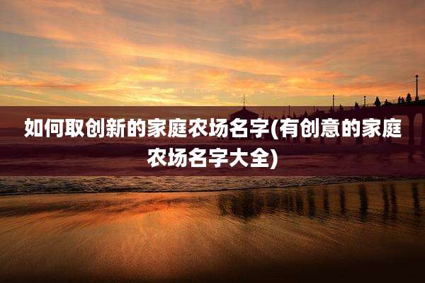 如何取创新的家庭农场名字(有创意的家庭农场名字大全)