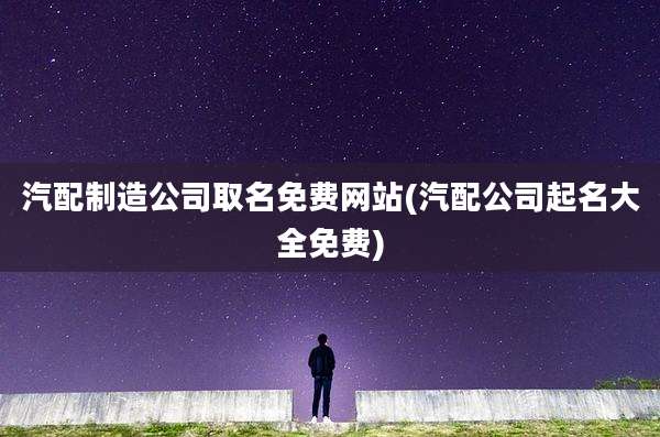 汽配制造公司取名免费网站(汽配公司起名大全免费)
