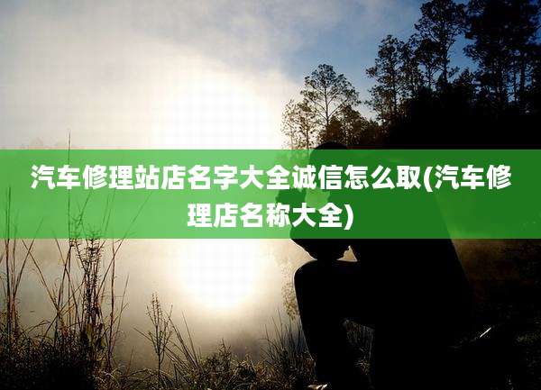 汽车修理站店名字大全诚信怎么取(汽车修理店名称大全)