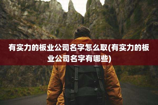 有实力的板业公司名字怎么取(有实力的板业公司名字有哪些)