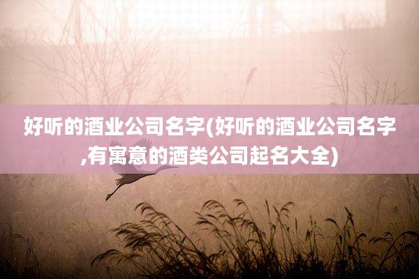 好听的酒业公司名字(好听的酒业公司名字,有寓意的酒类公司起名大全)