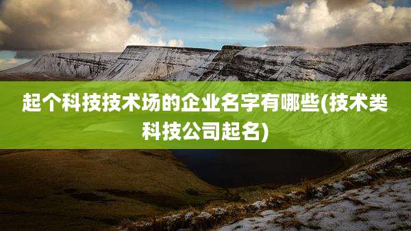 起个科技技术场的企业名字有哪些(技术类科技公司起名)