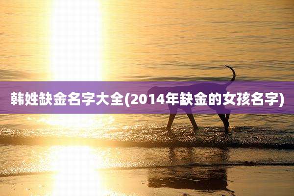 韩姓缺金名字大全(2014年缺金的女孩名字)